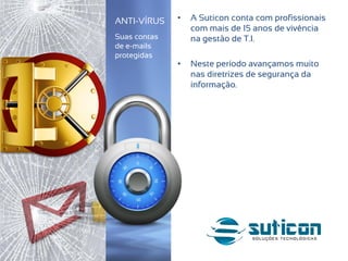 • A Suticon conta com profissionais
com mais de 15 anos de vivência
na gestão de T.I.
• Neste período avançamos muito
nas diretrizes de segurança da
informação.
ANTI-VÍRUS
Suas contas
de e-mails
protegidas
 