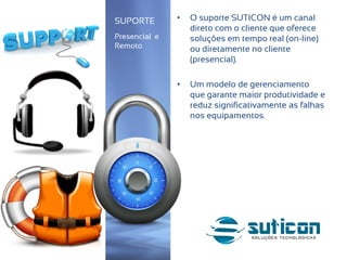 • O suporte SUTICON é um canal
direto com o cliente que oferece
soluções em tempo real (on-line)
ou diretamente no cliente
(presencial).
• Um modelo de gerenciamento
que garante maior produtividade e
reduz significativamente as falhas
nos equipamentos.
SUPORTE
Presencial e
Remoto
 