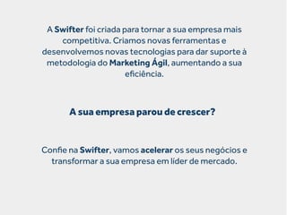 A Swifter foi criada para tornar a sua empresa mais
competitiva. Criamos novas ferramentas e
desenvolvemos novas tecnologias para dar suporte à
metodologia do Marketing Ágil, aumentando a sua
eﬁciência.

A sua empresa parou de crescer?

Conﬁe na Swifter, vamos acelerar os seus negócios e
transformar a sua empresa em líder de mercado.

 