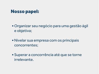 Nosso papel:
• Organizar seu negócio para uma gestão ágil
e objetiva;

• Nivelar sua empresa com os principais
concorrentes;

• Superar a concorrência até que se torne
irrelevante.

 