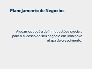 Planejamento de Negócios

Ajudamos você a deﬁnir questões cruciais
para o sucesso do seu negócio em uma nova
etapa de crescimento.

 