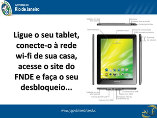Ligue o seu tablet,Ligue o seu tablet,
conecte-o à redeconecte-o à rede
wi-fi de sua casa,wi-fi de sua casa,
acesse o site doacesse o site do
FNDE e faça o seuFNDE e faça o seu
desbloqueio...desbloqueio...
 