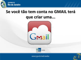 Se você tão tem conta no GMAIL teráSe você tão tem conta no GMAIL terá
que criar uma...que criar uma...
 