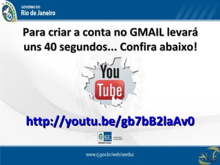 Para criar a conta no GMAIL levaráPara criar a conta no GMAIL levará
uns 40 segundos... Confira abaixo!uns 40 segundos... Confira abaixo!
http://youtu.be/gb7bB2laAv0http://youtu.be/gb7bB2laAv0
 