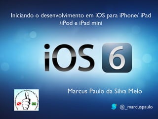 Iniciando o desenvolvimento em iOS para iPhone/ iPad
                  /iPod e iPad mini




                     Marcus Paulo da Silva Melo

                                        @_marcuspaulo
 