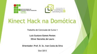 Kinect Hack na Domótica
Trabalho de Conclusão de Curso 1
Luiz Gustavo Gomes Pontes
Oliver Barcelos de Lauro
Orientador: Prof. D. Sc. Ivan Costa da Silva
Out/2013
 