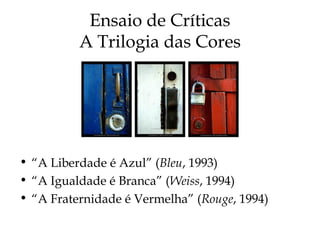 Ensaio de Críticas
A Trilogia das Cores
• “A Liberdade é Azul” (Bleu, 1993)
• “A Igualdade é Branca” (Weiss, 1994)
• “A Fraternidade é Vermelha” (Rouge, 1994)
 