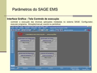 Interface Gráfica :   Tela Controle de execução controlar a execução das diversas aplicações instaladas no sistema SAGE: Configurador, executar programa,  Ativação(manual, evento ou periódica) Parâmetros do SAGE EMS 