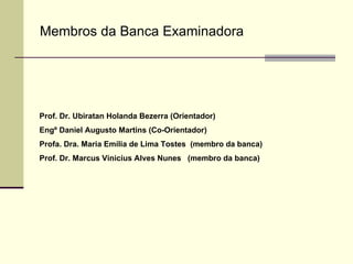 Membros da Banca Examinadora Prof. Dr. Ubiratan Holanda Bezerra (Orientador) Engº Daniel Augusto Martins (Co-Orientador) Profa. Dra. Maria Emília de Lima Tostes  (membro da banca)  Prof. Dr. Marcus Vinicius Alves Nunes  (membro da banca)   