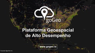 w
Plataforma Geoespacial
de Alto Desempenho
www.gogeo.io
Copyright @goGeo Inc.
 