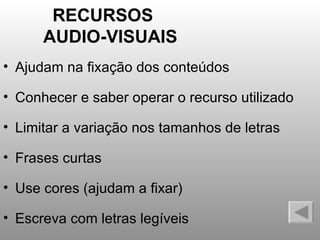RECURSOS  AUDIO-VISUAIS Ajudam na fixação dos conteúdos Conhecer e saber operar o recurso utilizado Limitar a variação nos tamanhos de letras Frases curtas Use cores (ajudam a fixar) Escreva com letras legíveis  