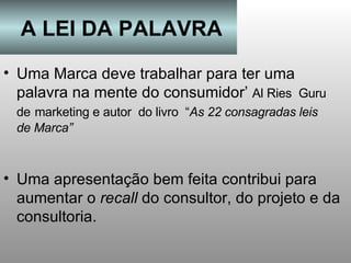 A LEI DA PALAVRA Uma Marca deve trabalhar para ter uma palavra na mente do consumidor’  Al Ries  Guru de   marketing e autor  do livro  “ As 22 consagradas leis de Marca” Uma apresentação bem feita contribui para aumentar o  recall  do consultor, do projeto e da consultoria. 