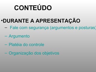 CONTEÚDO DURANTE A APRESENTAÇÃO Fale com segurança (argumentos e posturas) Argumento Platéia do controle Organização dos objetivos 