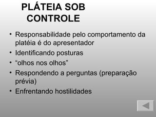 PLÁTEIA SOB CONTROLE Responsabilidade pelo comportamento da platéia é do apresentador Identificando posturas “olhos nos olhos” Respondendo a perguntas (preparação prévia) Enfrentando hostilidades 