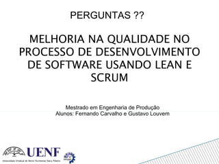 MELHORIA NA QUALIDADE NO PROCESSO DE DESENVOLVIMENTO DE SOFTWARE USANDO LEAN E SCRUM Mestrado em Engenharia de Produção Alunos: Fernando Carvalho e Gustavo Louvem PERGUNTAS ?? 