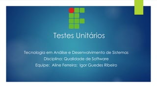 Testes Unitários 
Tecnologia em Análise e Desenvolvimento de Sistemas 
Disciplina: Qualidade de Software 
Equipe: Aline Ferreira; Igor Guedes Ribeiro 
 
