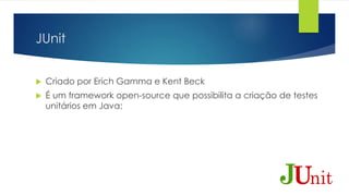 JUnit 
 Criado por Erich Gamma e Kent Beck 
 É um framework open-source que possibilita a criação de testes 
unitários em Java; 
 