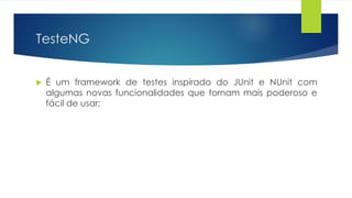 TesteNG 
 É um framework de testes inspirado do JUnit e NUnit com 
algumas novas funcionalidades que tornam mais poderoso e 
fácil de usar; 
 