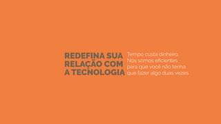 REDEFINA SUA
RELAÇÃO COM
A TECNOLOGIA
Tempo custa dinheiro.
Nós somos eficientes
para que você não tenha
que fazer algo duas vezes.
 