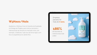 Ajudamos a W3Haus/Huia na Garantia da Qualidade
na Entrega de Projetos para marcas nacionais e
internacionais de renome no mercado como, por
exemplo, O Boticário. Tudo isso de forma Ágil e com
foco na experiência do cliente final.
W3Haus/Huia
 