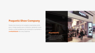 Desde 2012 atuamos em projetos importantes tanto
para o Varejo quanto para a Indústria, ajudando nosso
cliente a evitar problemas em produção e aumentar a
confiabilidade dos seus Sistemas.
Paquetá Shoe Company
#ContémTC
Projeto de Loja do futuro Paquetá.
Custos reduzidos de implementação
e aproveitamento máximo dos
investimento em TI.
 