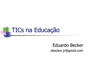TICs na Educação
Eduardo Becker
ebecker.jr@gmail.com
 