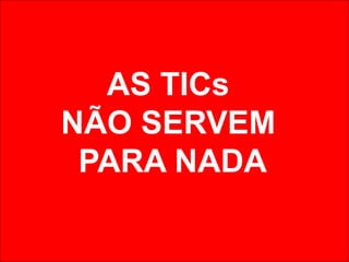 AS TICs
NÃO SERVEM
PARA NADA
 