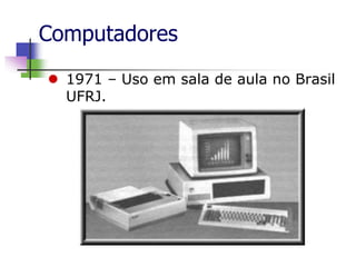 Computadores
 1971 – Uso em sala de aula no Brasil
UFRJ.
 