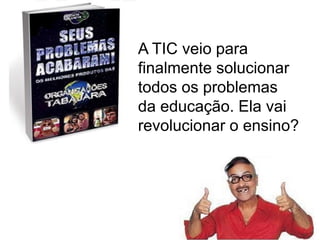 A TIC veio para
finalmente solucionar
todos os problemas
da educação. Ela vai
revolucionar o ensino?
 