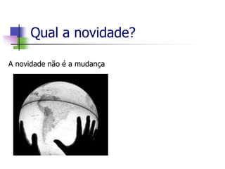 Qual a novidade?
A novidade não é a mudança
 