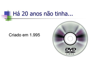 Há 20 anos não tinha...
Criado em 1.995
 