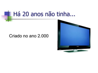 Há 20 anos não tinha...
Criado no ano 2.000
 