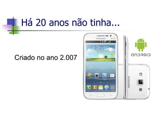 Há 20 anos não tinha...
Criado no ano 2.007
 