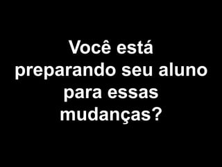 Você está
preparando seu aluno
para essas
mudanças?
 