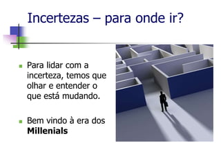 Incertezas – para onde ir?
 Para lidar com a
incerteza, temos que
olhar e entender o
que está mudando.
 Bem vindo à era dos
Millenials
 