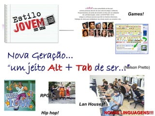 Nova Geração...
“um jeito Alt + Tab de ser...”
Lan Houses!
Games!
Hip hop!
RPG!
(Nelson Pretto)
NOVAS LINGUAGENS!!!
 