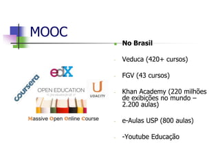 MOOC
 No Brasil
- Veduca (420+ cursos)
- FGV (43 cursos)
- Khan Academy (220 milhões
de exibições no mundo –
2.200 aulas)
- e-Aulas USP (800 aulas)
- -Youtube Educação
 