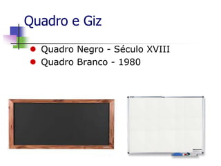 Quadro e Giz
 Quadro Negro - Século XVIII
 Quadro Branco - 1980
 