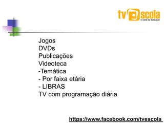 Jogos
DVDs
Publicações
Videoteca
-Temática
- Por faixa etária
- LIBRAS
TV com programação diária
https://www.facebook.com/tvescola
 