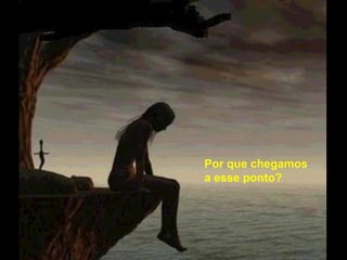 Por que chegamos
a esse ponto?
 