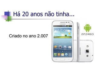 Há 20 anos não tinha...
Criado no ano 2.007
 