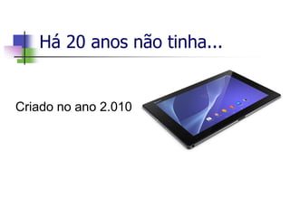 Há 20 anos não tinha...
Criado no ano 2.010
 