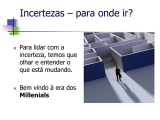 Incertezas – para onde ir?
 Para lidar com a
incerteza, temos que
olhar e entender o
que está mudando.
 Bem vindo à era dos
Millenials
 