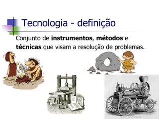 Tecnologia - definição
Conjunto de instrumentos, métodos e
técnicas que visam a resolução de problemas.
 