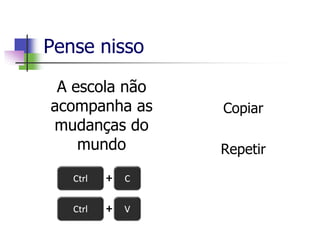 Pense nisso
Copiar
Repetir
A escola não
acompanha as
mudanças do
mundo
 