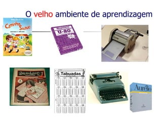 O velho ambiente de aprendizagem
 