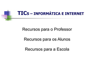 Recursos para o Professor
Recursos para os Alunos
Recursos para a Escola
TICS – INFORMÁTICA E INTERNET
 