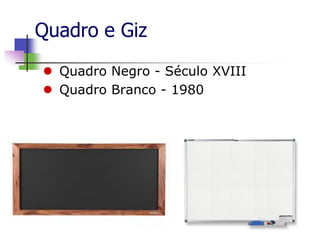 Quadro e Giz
 Quadro Negro - Século XVIII
 Quadro Branco - 1980
 