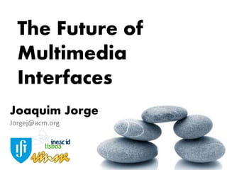 The Future of
Multimedia
Interfaces
Joaquim Jorge
Jorgej@acm.org
 