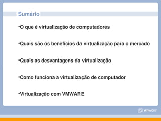 Sumário

•O que é virtualização de computadores


•Quais são os benefícios da virtualização para o mercado 


•Quais as desvantagens da virtualização


•Como funciona a virtualização de computador 


•Virtualização com VMWARE
 